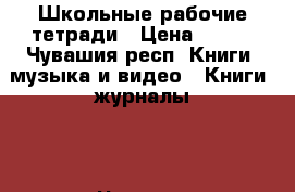 Школьные рабочие тетради › Цена ­ 100 - Чувашия респ. Книги, музыка и видео » Книги, журналы   . Чувашия респ.